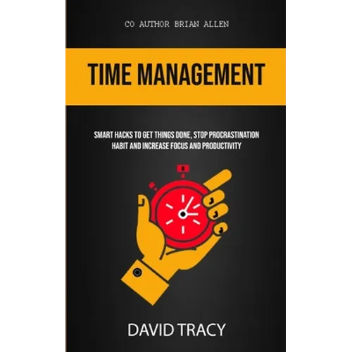 Time Management: Smart Hacks To Get Things Done, Stop Procrastination Habit And Increase Focus And Productivity - Paperback