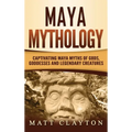 Maya Mythology: Captivating Maya Myths of Gods, Goddesses and Legendary Creatures - Hardcover