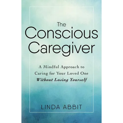 The Conscious Caregiver: A Mindful Approach to Caring for Your Loved One Without Losing Yourself - Paperback