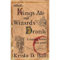 What Kings Ate and Wizards Drank - Paperback