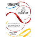 Unwrapping the Gift of Communication: Theoretical Applications and Biblical Wisdom for Relationships that Thrive - Paperback