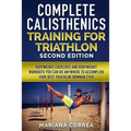 COMPLETE CALISTHENICS TRAINING For TRIATHLON SECOND EDITION: BODYWEIGHT EXERCISES And BODYWEIGHT WORKOUTS YOU CAN DO ANYWHERE TO ACCOMPLISH YOUR BEST - Paperback