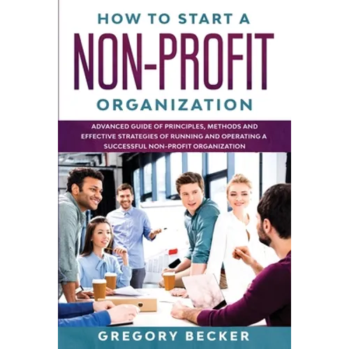 How to Start a Non-Profit Organization: Advanced Guide of Principles, Methods and Effective Strategies for Running and Operating a Successful Non-Prof - Paperback