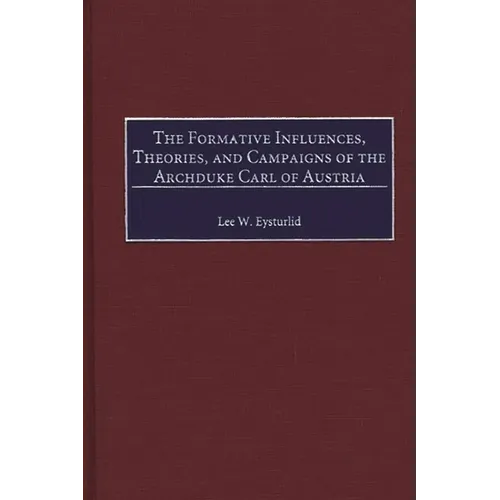 The Formative Influences, Theories, and Campaigns of the Archduke Carl of Austria - Hardcover