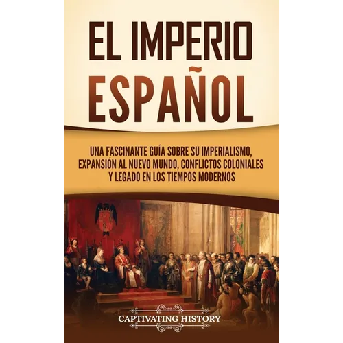 El Imperio español: Una fascinante guía sobre su imperialismo, expansión al Nuevo Mundo, conflictos coloniales y legado en los tiempos modernos - Hardcover