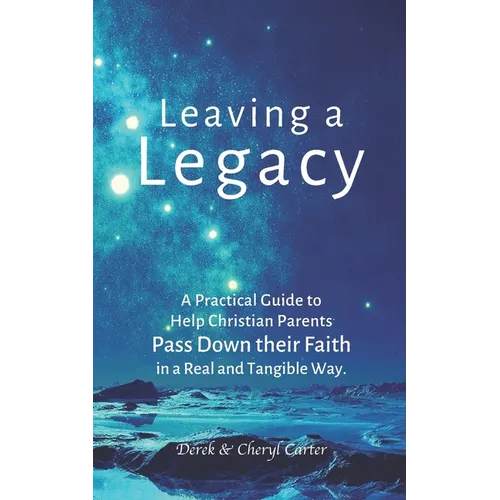 Leaving a Legacy: A Practical Guide to Help Christian Parents Pass Down Their Faith in a Real and Tangible Way. - Paperback