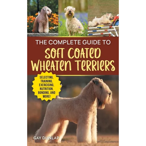 The Complete Guide to Soft Coated Wheaten Terriers: Finding, Preparing for, Raising, Training, Feeding, Socializing, and Loving Your New Wheaten Terri - Hardcover