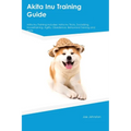 Akita Inu Training Guide Akita Inu Training Includes: Akita Inu Tricks, Socializing, Housetraining, Agility, Obedience, Behavioral Training, and More - Paperback