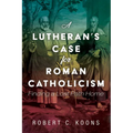 A Lutheran's Case for Roman Catholicism: Finding a Lost Path Home - Hardcover