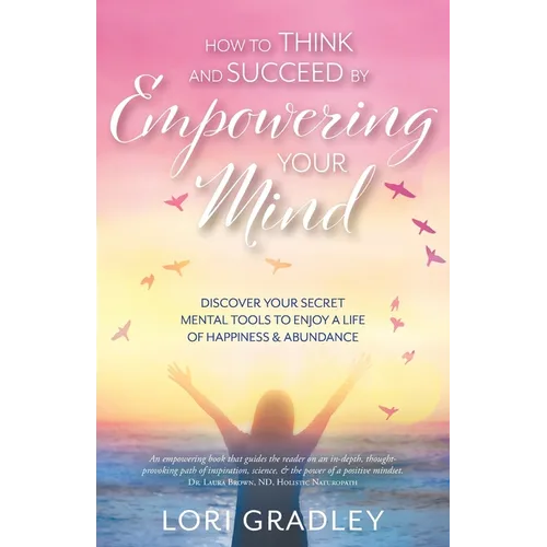 How to Think and Succeed by Empowering Your Mind: Discover Your Secret Mental Tools to Enjoy a Life of Happiness & Abundance - Paperback