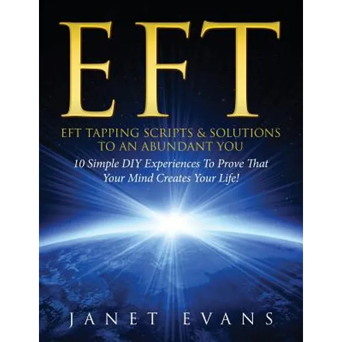 Eft: EFT Tapping Scripts & Solutions To An Abundant YOU: 10 Simple DIY Experiences To Prove That Your Mind Creates Your Lif - Paperback