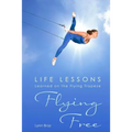 Flying Free: Life Lessons Learned on the Flying Trapeze - Paperback
