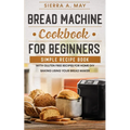 Bread Machine Cookbook For Beginners: Simple Recipe Book With Gluten Free Recipes For Home DIY Baking Using Your Bread Maker - Paperback