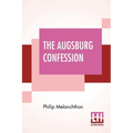 The Augsburg Confession: The Confession Of Faith: Which Was Submitted To His Imperial Majesty Charles V At The Diet Of Augsburg In The Year 153 - Paperback