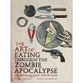 The Art of Eating Through the Zombie Apocalypse: A Cookbook & Culinary Survival Guide - Paperback