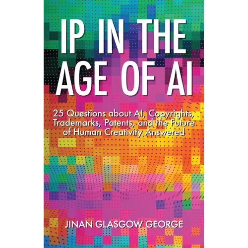 IP in the Age of AI: 25 Questions about AI, Copyrights, Trademarks, Patents, and the Future of Human Creativity Answered - Paperback