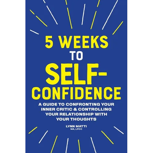5 Weeks to Self-Confidence: A Guide to Confronting Your Inner Critic and Controlling Your Relationship with Your Thoughts - Paperback