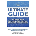 The Ultimate Guide To Doubling & Tripling Your Dental Practice Production: How To Build An Unstoppable Dentist Practice With The Freedom To Enjoy It! - Paperback