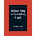 The Electro-Plating And Electro-Refining Of Metals - Paperback