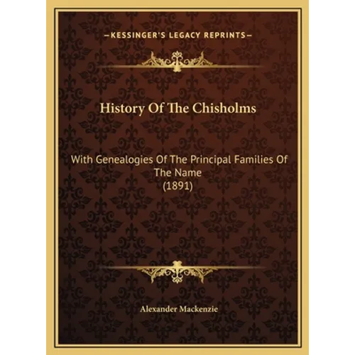 History Of The Chisholms: With Genealogies Of The Principal Families Of The Name (1891) - Hardcover