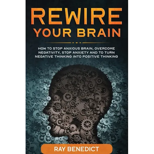 Rewire Your Brain: How to stop anxious brain, overcome negativity, stop anxiety and turn negative thinking into positive thinking - Paperback