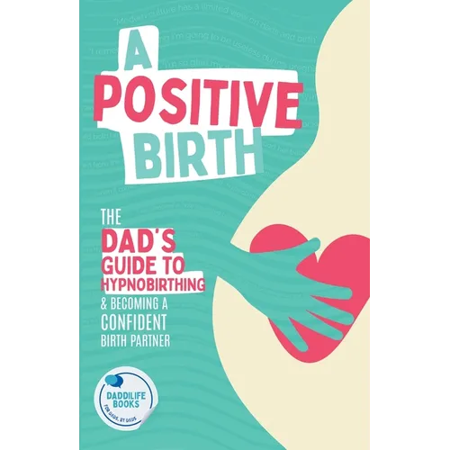 A Positive Birth: The Dad's Guide To Hypnobirthing & Becoming A Confident Birth Partner - Paperback