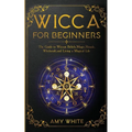 Wicca For Beginners: The Guide to Wiccan Beliefs, Magic, Rituals, Witchcraft, and Living a Magical Life - Paperback