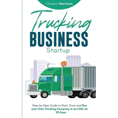 Trucking Business Startup: Step-by-Step Guide to Start, Grow and Run Your Own Trucking Company in as Little as 30 Days - Paperback