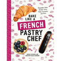 Bake Like a French Pastry Chef: Delectable Cakes, Perfect Tarts, Flaky Croissants, and More - Paperback