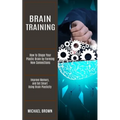 Brain Training: How to Shape Your Plastic Brain by Forming New Connections (Improve Memory, and Get Smart Using Brain Plasticity) - Paperback
