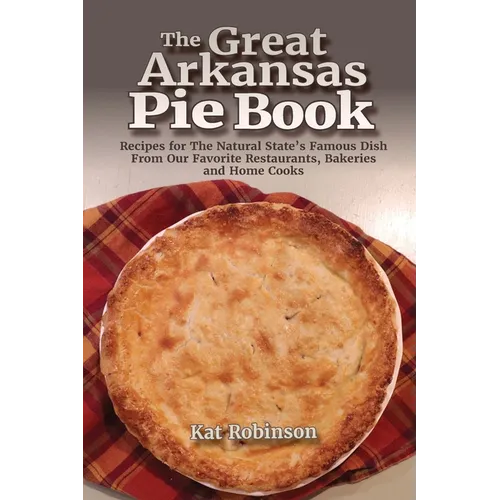 The Great Arkansas Pie Book: Recipes for The Natural State's Famous Dish From Our Favorite Restaurants, Bakeries and Home Cooks - Paperback