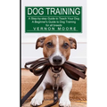 Dog Training: A Step-by-step Guide to Teach Your Dog (A Beginner's Guide to Dog Training for all breeds) - Paperback