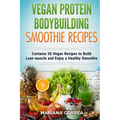 VEGAN PROTEIN BODYBUILDING SMOOTHIE Recipes: Contains 50 Vegan Recipes to Build Lean muscle and Enjoy a Healthy Smoothie - Paperback