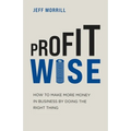 Profit Wise: How to Make More Money in Business by Doing the Right Thing - Paperback