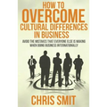 How to Overcome Cultural Differences in Business: Avoid the Mistakes that Everyone Else is Making When Doing Business Internationally - Paperback
