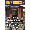 Tiny Houses: 50 Tiny House Living Ideas To Declutter And Organize Your House - Paperback
