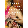 I Cannot Control Everything Forever: A Memoir of Motherhood, Science, and Art - Hardcover