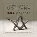 A History of Montana in 101 Objects: Artifacts & Essays from the Montana Historical Society - Paperback