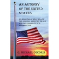An Autopsy of the United States: An Analysis of What Killed the Original American Ideals and the Possibility of a Resurrection - Paperback