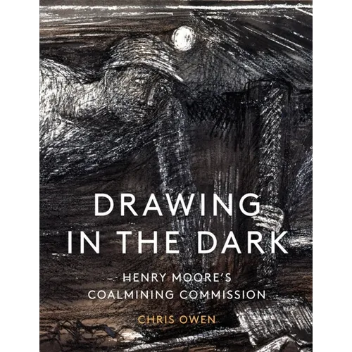 Drawing in the Dark: Henry Moore's Coalmining Commission - Hardcover