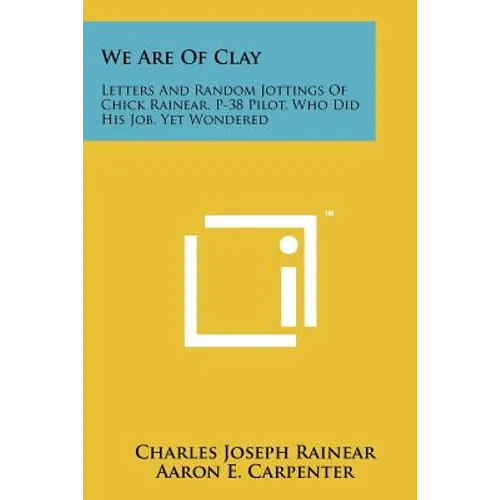 We Are Of Clay: Letters And Random Jottings Of Chick Rainear, P-38 Pilot, Who Did His Job, Yet Wondered - Paperback