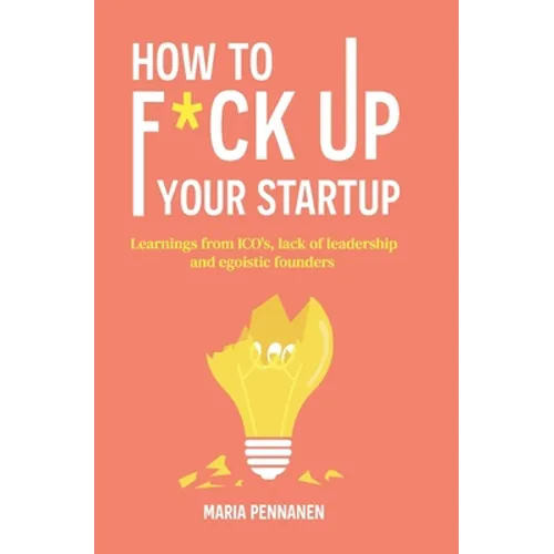 How to f*ck up your startup: The learning from ICO's, leadership failures and egocentric founders - Paperback