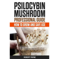 Psilocybin Mushroom Professional Guide: How To Grow And Safe Use - Paperback