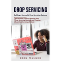 Drop Servicing: Building a Successful Drop Servicing Business (All Inclusive Guide to Starting Your Drop Servicing Business and Creating Your Drop Ser - Paperback