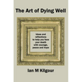 The Art of Dying Well: Ideas and Reflections to Help You Face Your Death With Courage, Peace and Hope - Paperback