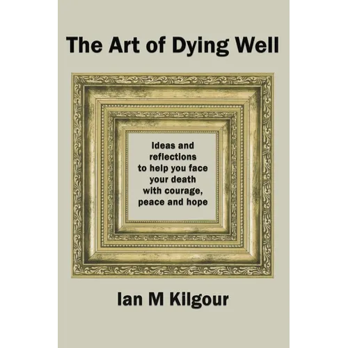 The Art of Dying Well: Ideas and Reflections to Help You Face Your Death With Courage, Peace and Hope - Paperback