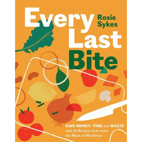 Every Last Bite: Save Money, Time and Waste with 70 Recipes That Make the Most of Mealtimes - Hardcover