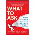 What to Ask: How to Learn What Customers Need But Don't Tell You - Hardcover